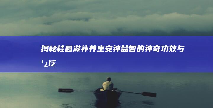 揭秘桂圆：滋补养生、安神益智的神奇功效与广泛应用